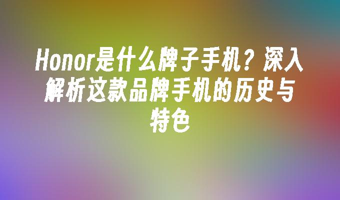 honor是什么牌子手机（Honor是什么牌子手机？深入解析这款品牌手机的历史与特色）Honor是什么牌子手机？深入解析这款品牌手机的历史与特色