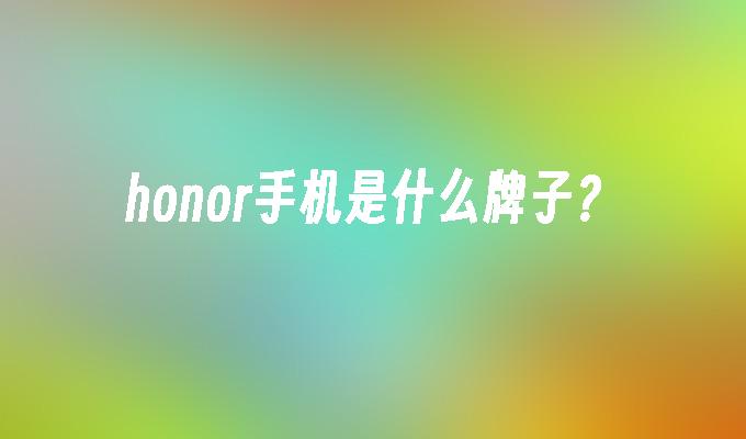honor是什么牌子手机（honor手机是什么牌子？）honor手机是什么牌子？