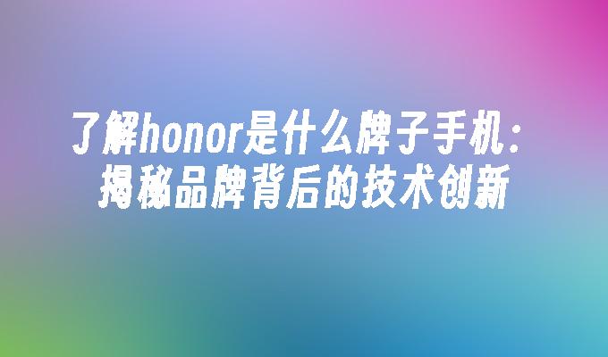 honor是什么牌子手机(了解honor是什么牌子手机:揭秘品牌背后的技术创新)了解honor是什么牌子手机:揭秘品牌背后的技术创新